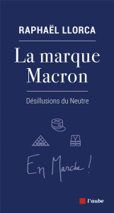 La marque Macron. Désillusions du Neutre - Llorca Raphaël