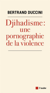 Djihadisme, une pornographie de la violence - Duccini Bertrand