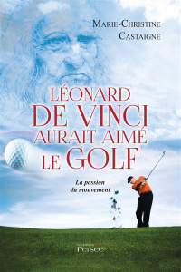Léonard de Vinci aurait aimé le golf. La passion du mouvement - Castaigne Marie-Christine