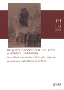 Regards croisés sur les arts à Genève (1846-1896). De la Révolution radicale à l'Exposition national - Hueber Frédéric ; Wenger Sylvain ; Elsig Frédéric