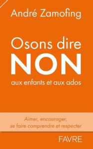 Osons dire non aux enfants et aux ados. Aimer, encourager, se faire comprendre et respecter - Zamofing André