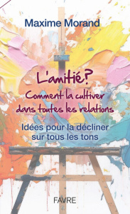 L'amitié? Comment la cultiver dans toutes les relations. Idées pour la décliner sur tous les tons - Morand Maxime
