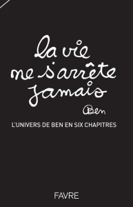 La vie ne s'arrête jamais. L'univers de Ben en six chapitres - Vautier Ben ; Favre Pierre-Marcel