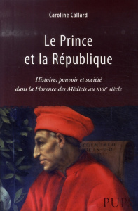 Le Prince et la République. Histoire, pouvoir et société dans la Florence des Médicis au XVIIe siècl - Callard Caroline