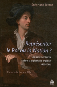 Représenter le Roi ou la Nation ? Les parlementaires dans la diplomatie anglaise (1660-1702) - Jettot Stéphane ; Bély Lucien