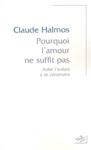 Pourquoi l'amour ne suffit pas. Aider l'enfant à se construire - Halmos Claude