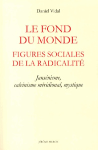 Le fond du monde : figures sociales de la radicalité. Jansénisme, calvinisme méridional, mystique - Vidal Daniel