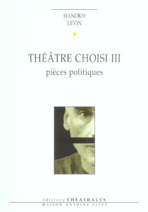 Théâtre choisi. Tome 3, Pièces politiques - Levin Hanokh ; Sendrowicz Laurence ; Carnaud Jacqu