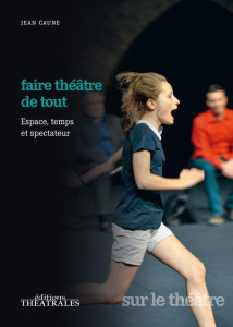 Faire théâtre de tout. Espace, temps et place du spectateur - Caune Jean