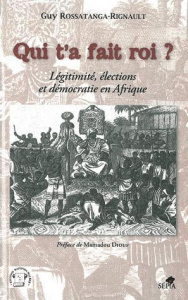 Qui t'a fait roi ? Légitimité, élections et démocratie en Afrique - Rossatanga-Rignault Guy ; Diouf Mamadou