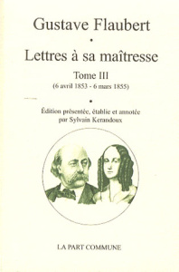 Lettres à sa maîtresse. Tome 3 (6 avril 1853 - 6 mars 1855) - Flaubert Gustave ; Kerandoux Sylvain