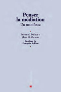 Penser la médiation. Un manifeste - Delcourt Bertand ; Guillaume Marc ; Jullien Franço