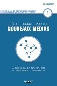 Créer et produire pour les nouveaux médias. Le guide de la narration interactive et transmédia - Hoguet Benjamin