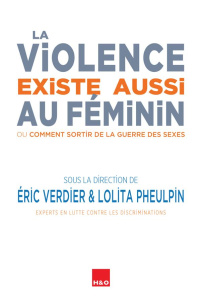La violence existe aussi au féminin. Ou Comment sortir de la guerre des sexes - Verdier Eric ; Pheulpin Lolita