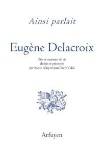 Ainsi parlait Eugène Delacroix. Dits et maximes de vie - Delacroix Eugène ; Vidal Jean-Pierre ; Alloy Marie