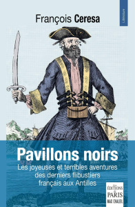 Pavillons noirs. Les joyeuses et terribles aventures des derniers flibustiers français aux Antilles - Cérésa François