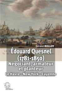 Edouard Quesnel (1781-1850). Négociant, armateur et planteur : Le Havre - New York - Cayenne - Rolloy Gérard