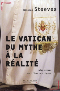 Le Vatican : du mythe à la réalité. Idées reçues sur l'état de l'Eglise - Steeves Nicolas