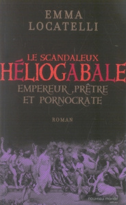 Le scandaleux Héliogabale. Empereur, prêtre et pornocrate - Locatelli Emma