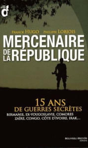 Mercenaires de la République. 15 ans de guerres secrètes : Birmanie, ex-Yougoslavie, Comores, Zaïre, - Lobjois Philippe ; Hugo Franck
