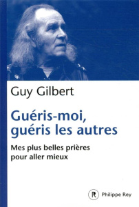 Guéris-moi, guéris les autres. Mes plus belles prières pour aller mieux - Gilbert Guy