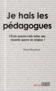 Je hais les pédagogues. L'Ecole pourra-t-elle éviter une nouvelle guerre de religion ? - Bouchard Pascal