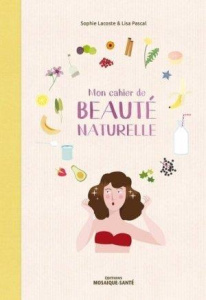 Mon cahier de beauté naturelle . Fabriquez vos cosmétiques et maîtriser leur composition ! - Lacoste Sophie ; Pascal Lisa
