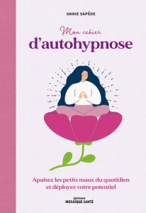 Mon cahier d'autohypnose. Apaisez les petits maux du quotidien et déployez votre potentiel - Sapède Annie
