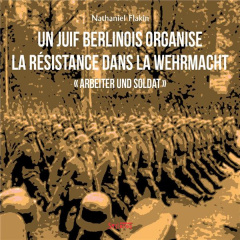 Un Juif berlinois organise la résistance dans la Wehrmacht. Arbeiter und Soldat - Flakin Nathaniel ; Billy Gérard ; Dreyfus Michel