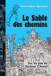 Le Sable des chemins. Sur les pas du facteur Cheval - Marchand Valère-Marie