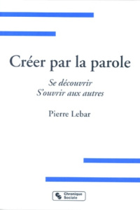 CREER PAR LA PAROLE. Se découvrir, S'ouvrir aux autres - Lebar Pierre