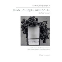 Le travail photographique de Jean-Jacques Gonzales. Suivi de La fiction d'un éblouissant rail contin - Thélot Jérôme ; Gonzales Jean-Jacques
