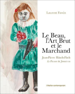 Le Beau, l'Art Brut et le Marchand. Jean-Pierre Ritsch-Fisch. Le passeur du jamais-vu - Fassin Laurent