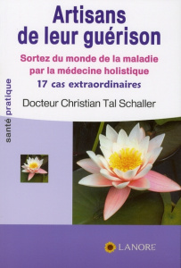 Artisans de leur guérison. Sortez du monde de la maladie par la médecine holistique, 17 cas extraord - Schaller Christian Tal