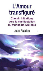L'Amour transfiguré. Chemin initiatique vers la manifestation du monde de l'Au-delà - JEAN-FABRICE