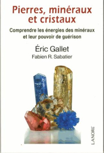 Pierres, minéraux et cristaux : comprendre les énergies des minéraux et leur pouvoir de guérison - Gallet Eric ; Sabatier Fabien R.