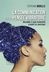 LA COMMUNICATION PAR LA PENSEE VIBRATOIRE - ACCEDER A SON POTENTIEL CREATIF ET SPIRITUEL - MORELLE STEPHANE