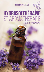 Hydrosolthérapie et aromathérapie. Naturellement - Grosjean Nelly