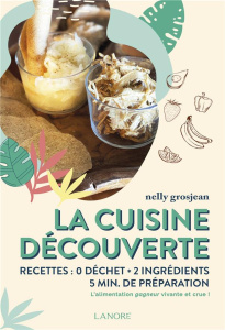 La cuisine découverte. Recettes : 0 déchet, 2 ingrédients, 5 min de préparation - Grosjean Nelly ; Burlot Jack ; Barakat Louai ; Mac