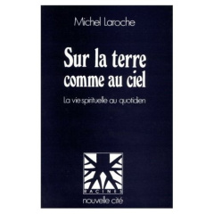 Sur la terre comme au ciel. La vie spirituelle au quotidien - Laroche Michel