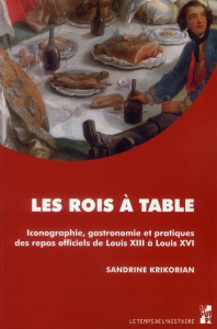 Les rois à table. Iconographie, gastronomie et pratiques des repas officiels de Louis XIII à Louis X - Krikorian Sandrine