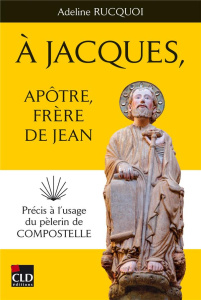 A Jacques, apôtre, frère de Jean. Précis à l'usage du pèlerin de Compostelle - Rucquoi Adeline