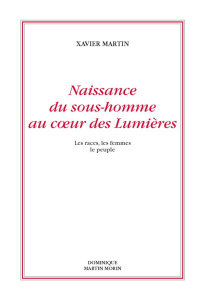 Naissance du sous-homme au coeur des Lumières. Les races, les femmes, le peuple - Martin Xavier