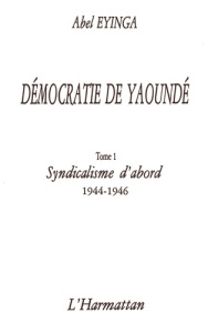 Démocratie de Yaoundé. 1 Syndicalisme d'abord (1944-1946) - Tome 1 - Eyinga Abel