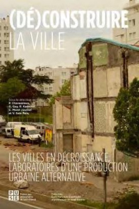(Dé)construire la ville. Les villes en décroissance, laboratoires d'une production urbaine alternati - Chavassieux Pauline ; Gay Georges ; Kaddour Rachid