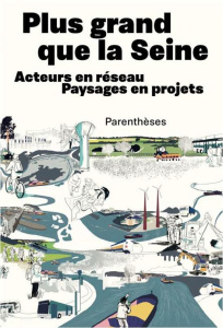 Plus grand que la Seine - Acteurs en réseau, Paysages en pro. ACTEURS EN RÉSEAU, PAYSAGES EN PROJETS - Pernet Alexis ; Billey Joséphine