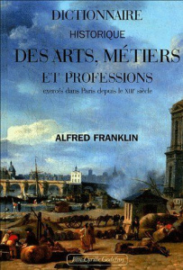 Dictionnaire historique des arts, métiers et professions exercés dans Paris depuis le treizième sièc - Franklin Alfred ; Levasseur E