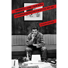 ERNESTO CHE GUEVARA - LA FABRIQUE FRANCAISE D'UN MYTHE 1957 - CATUHE ALEXIS