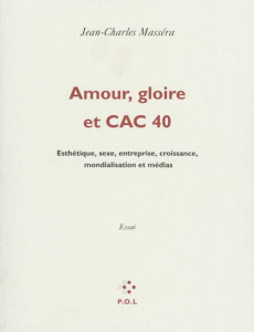 AMOUR, GLOIRE ET CAC 40. Esthétique, sexe, entreprise, croissance, mondialisation et médias - Massera Jean-Charles