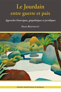 Le Jourdain entre guerre et paix. Approches historiques, géopolitiques et juridiques - Berthelot Pierre